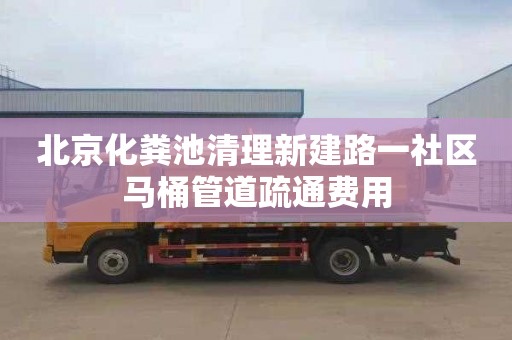 北京化粪池清理新建路一社区马桶管道疏通费用