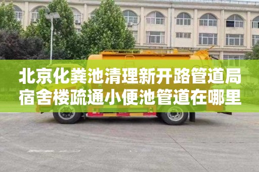 北京化粪池清理新开路管道局宿舍楼疏通小便池管道在哪里找
