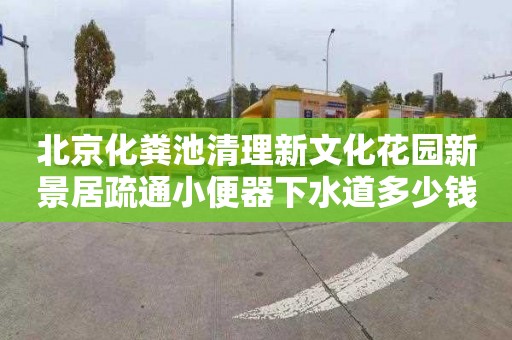 北京化粪池清理新文化花园新景居疏通小便器下水道多少钱