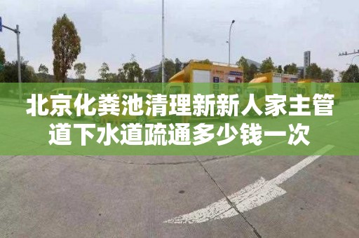 北京化粪池清理新新人家主管道下水道疏通多少钱一次