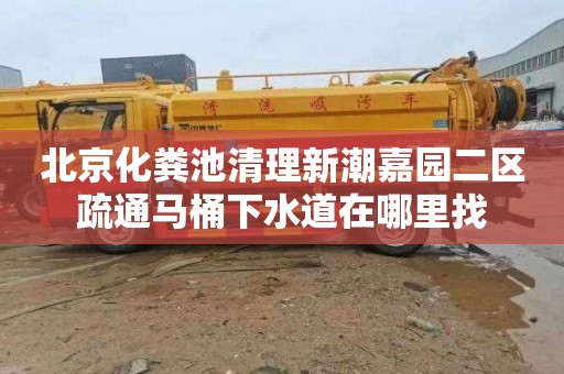 北京化粪池清理新潮嘉园二区疏通马桶下水道在哪里找