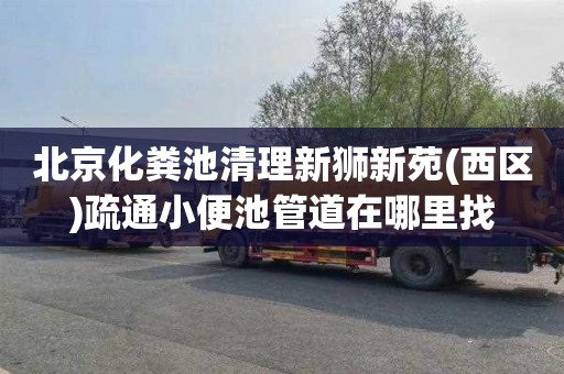 北京化粪池清理新狮新苑(西区)疏通小便池管道在哪里找
