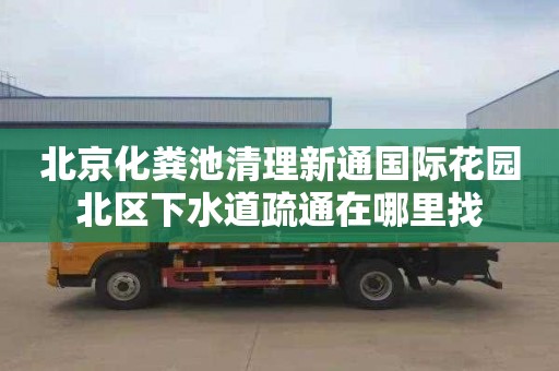 北京化粪池清理新通国际花园北区下水道疏通在哪里找