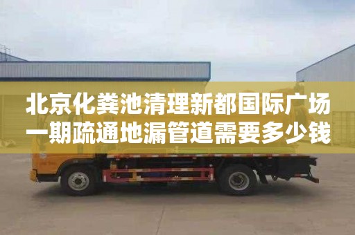 北京化粪池清理新都国际广场一期疏通地漏管道需要多少钱