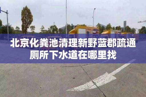 北京化粪池清理新野蓝郡疏通厕所下水道在哪里找