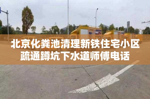 北京化粪池清理新铁住宅小区疏通蹲坑下水道师傅电话