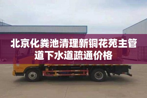 北京化粪池清理新铜花苑主管道下水道疏通价格