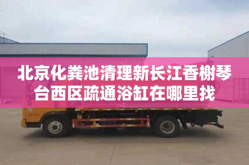 北京化粪池清理新长江香榭琴台西区疏通浴缸在哪里找