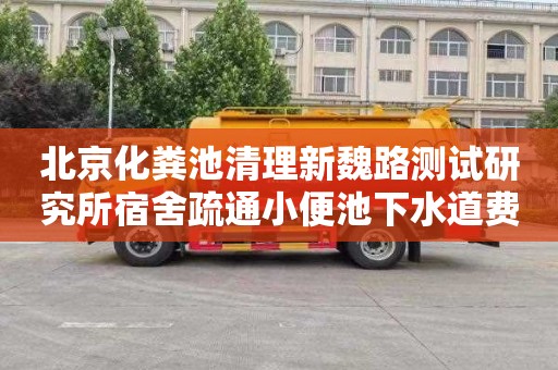 北京化粪池清理新魏路测试研究所宿舍疏通小便池下水道费用