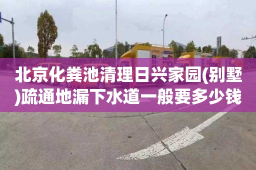 北京化粪池清理日兴家园(别墅)疏通地漏下水道一般要多少钱