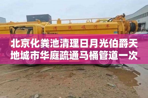 北京化粪池清理日月光伯爵天地城市华庭疏通马桶管道一次多少钱