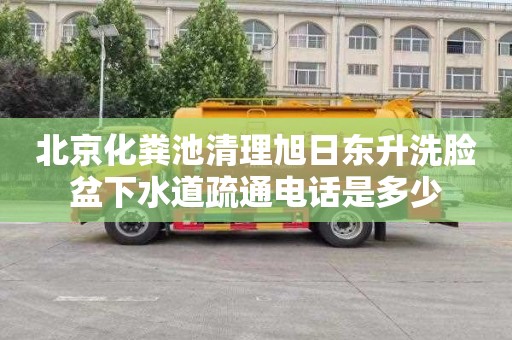 北京化粪池清理旭日东升洗脸盆下水道疏通电话是多少