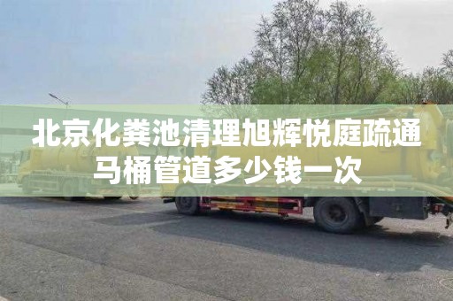 北京化粪池清理旭辉悦庭疏通马桶管道多少钱一次