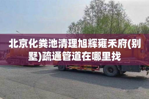 北京化粪池清理旭辉雍禾府(别墅)疏通管道在哪里找