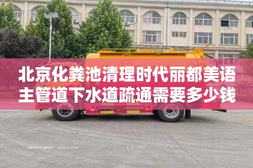 北京化粪池清理时代丽都美语主管道下水道疏通需要多少钱