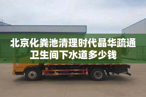 北京化粪池清理时代晶华疏通卫生间下水道多少钱