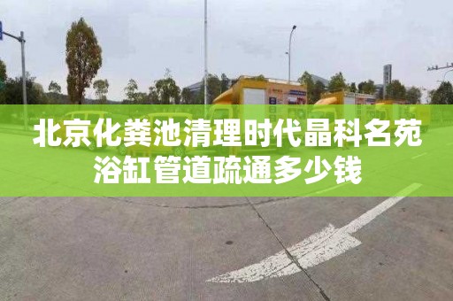 北京化粪池清理时代晶科名苑浴缸管道疏通多少钱