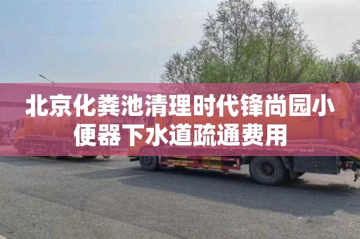 北京化粪池清理时代锋尚园小便器下水道疏通费用