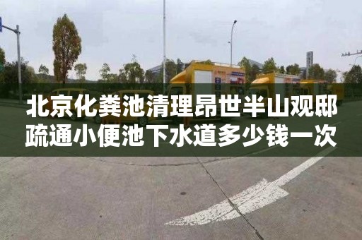 北京化粪池清理昂世半山观邸疏通小便池下水道多少钱一次