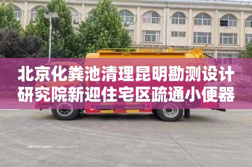 北京化粪池清理昆明勘测设计研究院新迎住宅区疏通小便器下水道电话