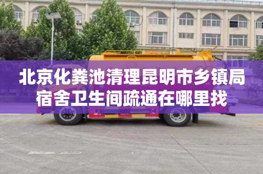 北京化粪池清理昆明市乡镇局宿舍卫生间疏通在哪里找