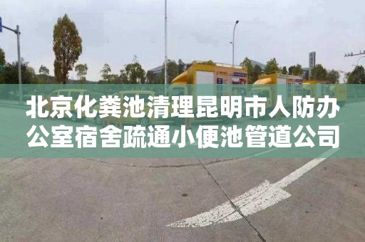 北京化粪池清理昆明市人防办公室宿舍疏通小便池管道公司电话