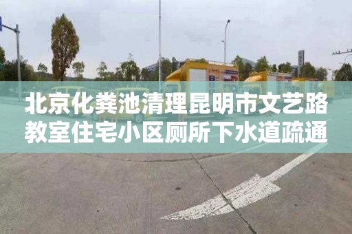 北京化粪池清理昆明市文艺路教室住宅小区厕所下水道疏通在哪里找