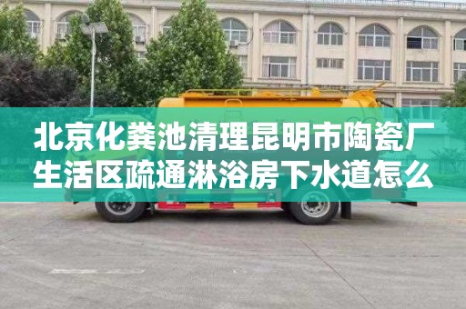 北京化粪池清理昆明市陶瓷厂生活区疏通淋浴房下水道怎么收费