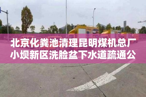 北京化粪池清理昆明煤机总厂小坝新区洗脸盆下水道疏通公司