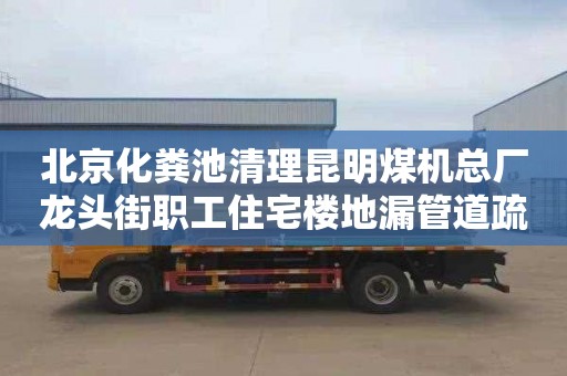 北京化粪池清理昆明煤机总厂龙头街职工住宅楼地漏管道疏通价格多少