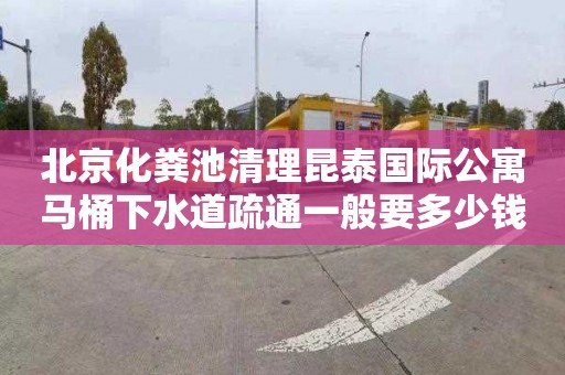 北京化粪池清理昆泰国际公寓马桶下水道疏通一般要多少钱