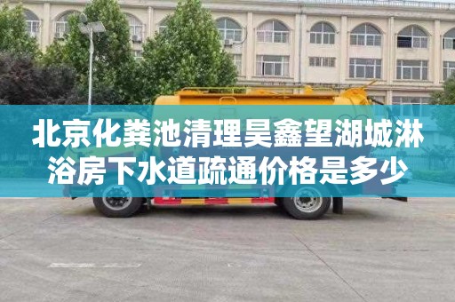 北京化粪池清理昊鑫望湖城淋浴房下水道疏通价格是多少