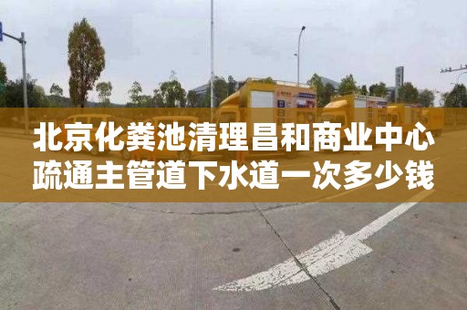 北京化粪池清理昌和商业中心疏通主管道下水道一次多少钱