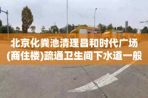 北京化粪池清理昌和时代广场(商住楼)疏通卫生间下水道一般多少钱