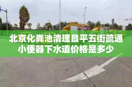 北京化粪池清理昌平五街疏通小便器下水道价格是多少