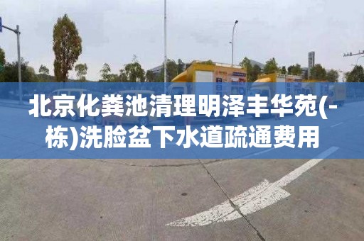 北京化粪池清理明泽丰华苑(-栋)洗脸盆下水道疏通费用