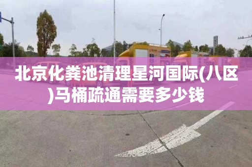 北京化粪池清理星河国际(八区)马桶疏通需要多少钱