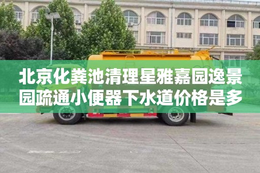 北京化粪池清理星雅嘉园逸景园疏通小便器下水道价格是多少