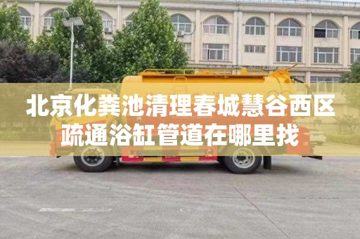 北京化粪池清理春城慧谷西区疏通浴缸管道在哪里找