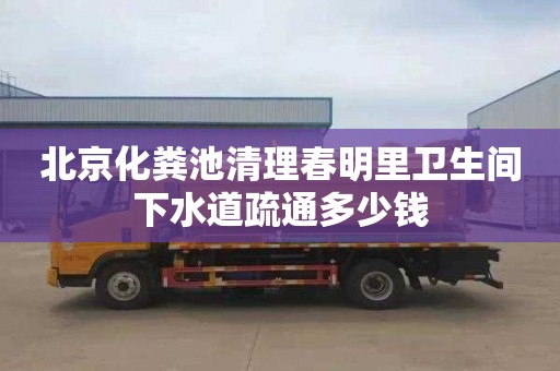北京化粪池清理春明里卫生间下水道疏通多少钱