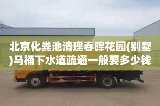 北京化粪池清理春晖花园(别墅)马桶下水道疏通一般要多少钱