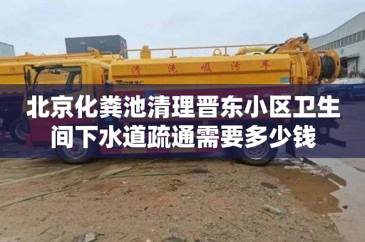 北京化粪池清理晋东小区卫生间下水道疏通需要多少钱