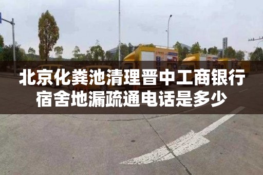 北京化粪池清理晋中工商银行宿舍地漏疏通电话是多少