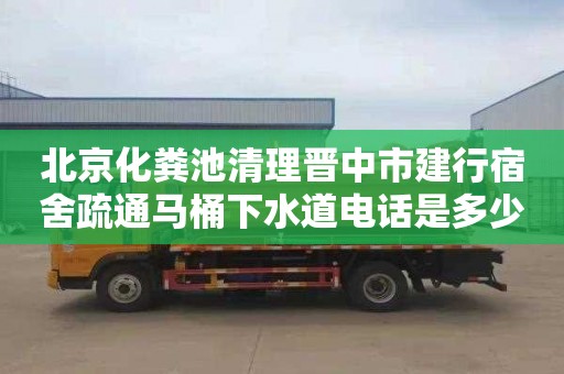 北京化粪池清理晋中市建行宿舍疏通马桶下水道电话是多少