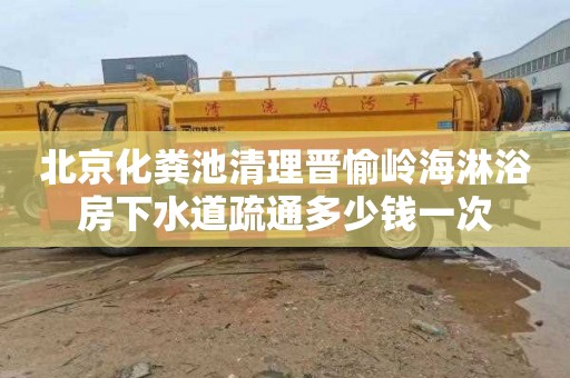 北京化粪池清理晋愉岭海淋浴房下水道疏通多少钱一次