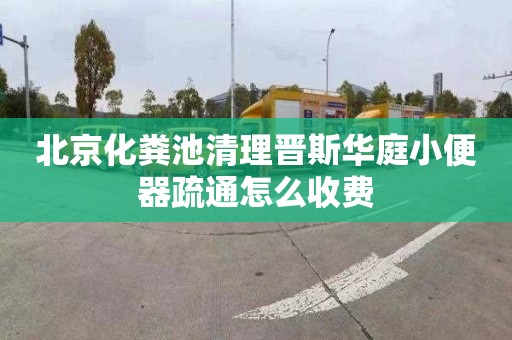 北京化粪池清理晋斯华庭小便器疏通怎么收费
