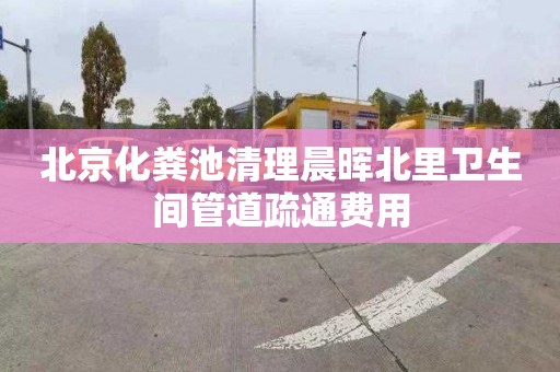 北京化粪池清理晨晖北里卫生间管道疏通费用
