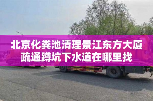 北京化粪池清理景江东方大厦疏通蹲坑下水道在哪里找