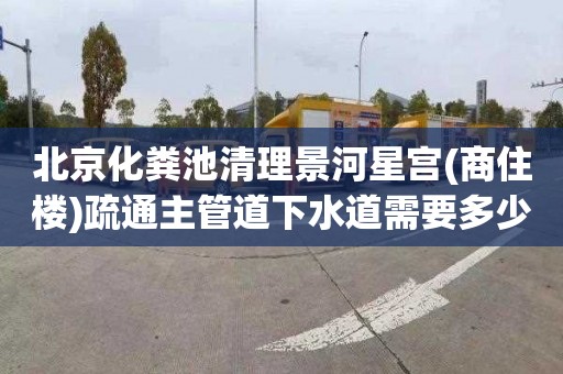 北京化粪池清理景河星宫(商住楼)疏通主管道下水道需要多少钱