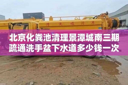 北京化粪池清理景潭城南三期疏通洗手盆下水道多少钱一次